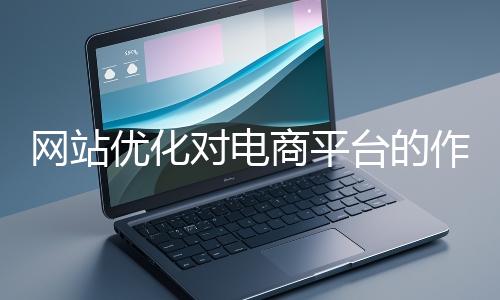 網(wǎng)站優(yōu)化對電商平臺的作用體現(xiàn)在哪些方面？